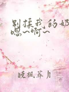 别揉我的奶头,嗯~啊~