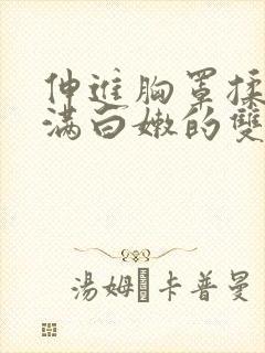 伸进胸罩揉捏丰满白嫩的双乳小说