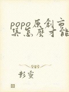popo原创市集怎么才能进 popo原创市集怎么才能进