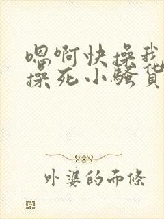 嗯啊快操我啊,操死小骚货了啊啊啊啊