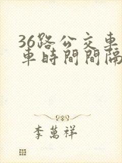 36路公交车发车时间间隔多久