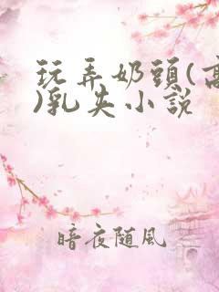 玩弄奶头(高h)乳夹小说 玩弄奶头(高h)乳夹小说