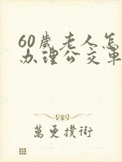 60岁老人怎么办理公交车卡