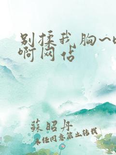 别揉我胸~嗯~啊网站