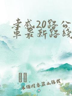 孝感20路公交车最新路线和时间 孝感20路公交车最新路线和时间