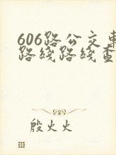 606路公交车路线路线查询时间 606路公交车路线路线查询时间