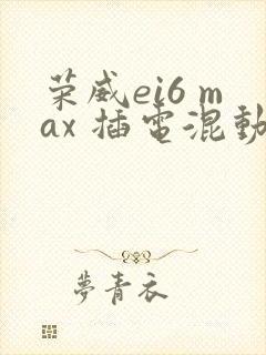 荣威ei6 max 插电混动价格 荣威ei6 max 插电混动价格