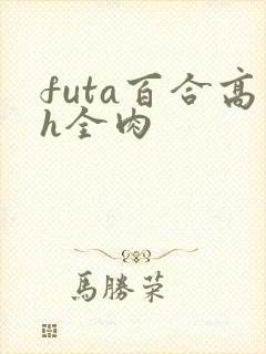 futa百合高h全肉 futa百合高h全肉