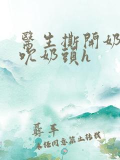 医生撕开奶罩揉吮奶头h