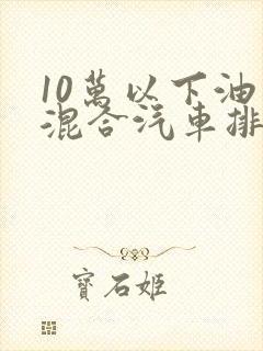 10万以下油电混合汽车排名