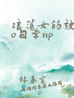 浪荡女的被cao日常np 浪荡女的被cao日常np