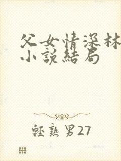 父女情深林秋婷小说结局 父女情深林秋婷小说结局