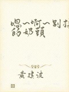 嗯~啊~别揉我的奶头