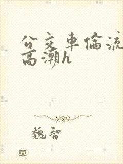 公交车伦流澡到高潮h