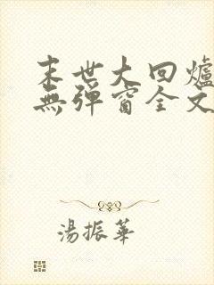 末世大回炉小说无弹窗全文免费阅读