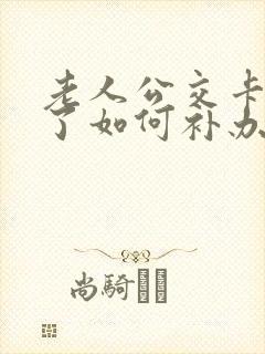老人公交卡丢失了如何补办