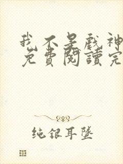 我不是戏神小说免费阅读完整 我不是戏神小说免费阅读完整