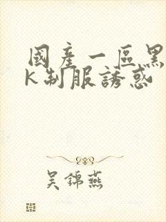 国产一区黑丝jk制服诱惑