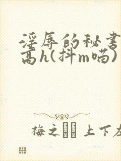 淫辱的秘书调教高h(抖m喵)