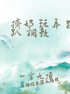 挤奶 玩弄 跪趴 调教 挤奶 玩弄 跪趴 调教