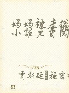 妈妈被老总调教小说免费阅读