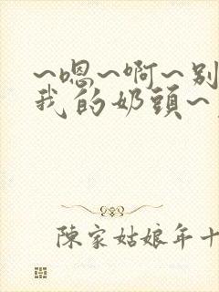 ~嗯~啊~别揉我的奶头~免费