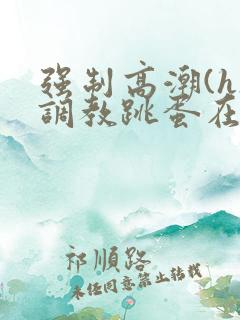 强制高潮(h)调教跳蛋在线