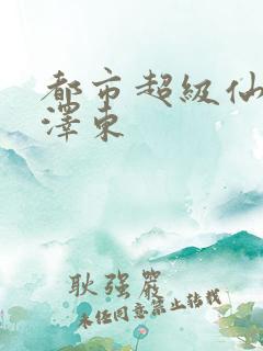都市超级仙尊周泽东