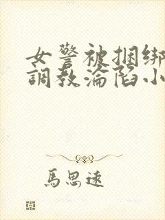 女警被捆绑屈辱调教沦陷小说