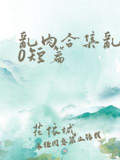 乱肉合集乱500短篇