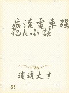 痴汉电车强制侵犯h小说