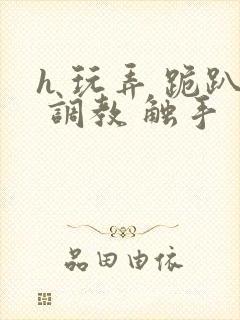 h 玩弄 跪趴 调教 触手 h 玩弄 跪趴 调教 触手