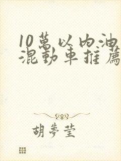 10万以内油电混动车推荐