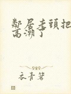 邻居老头把我添高潮了