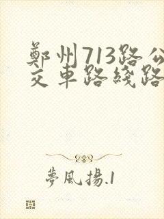 郑州713路公交车路线路线时间表