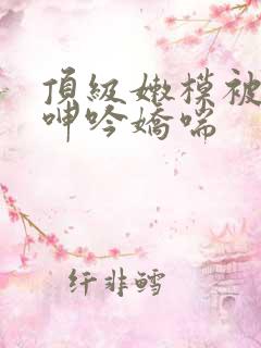 顶级嫩模被啪到呻吟娇喘
