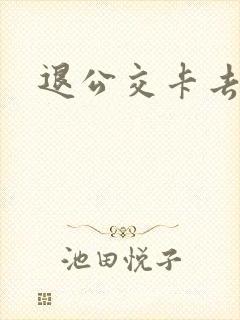 退公交卡去哪里 退公交卡去哪里