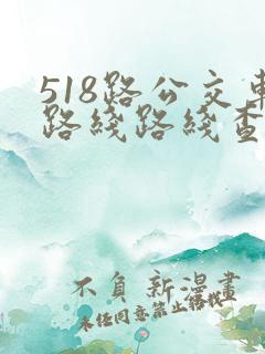 518路公交车路线路线查询时间表