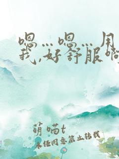 嗯…嗯…用力干我,好舒服啊