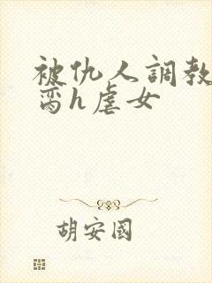 被仇人调教成禁脔h虐女
