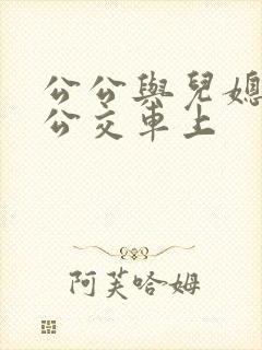 公公与儿媳妇在公交车上 公公与儿媳妇在公交车上