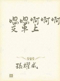 嗯嗯啊啊啊啊公交车上 嗯嗯啊啊啊啊公交车上