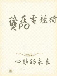 按在电竞椅上C哭PO 按在电竞椅上C哭PO