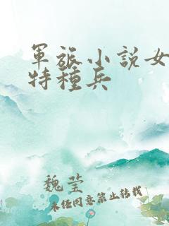 军旅小说女主是特种兵