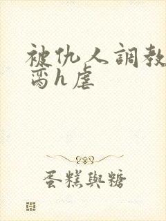 被仇人调教成禁脔h虐