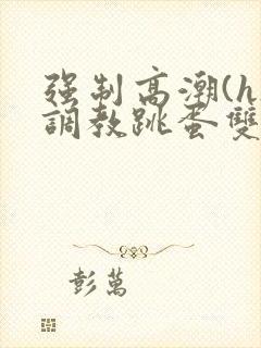 强制高潮(h)调教跳蛋双男