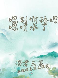 嗯别啊舔嗯到了嗯喷水了