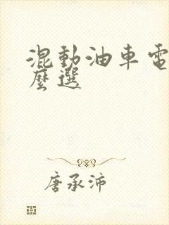 混动油车电车怎么选 混动油车电车怎么选