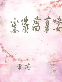 小便黄有味道是怎么回事女 小便黄有味道是怎么回事女