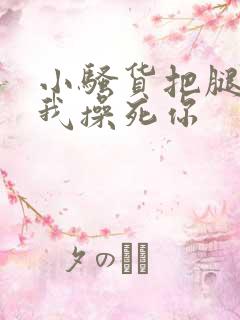 小骚货把腿张开我操死你